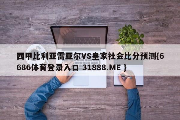 西甲比利亚雷亚尔VS皇家社会比分预测{6686体育登录入口 31888.ME }