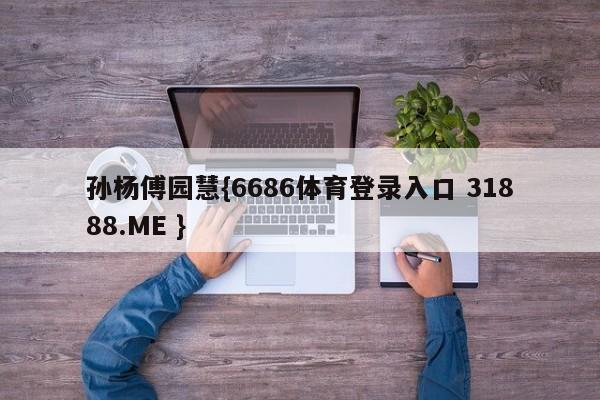 孙杨傅园慧{6686体育登录入口 31888.ME }