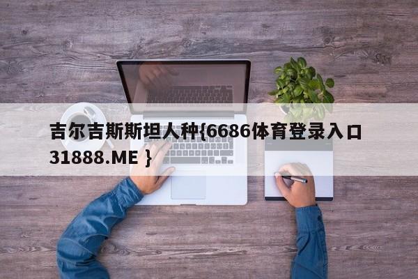 吉尔吉斯斯坦人种{6686体育登录入口 31888.ME }