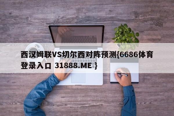 西汉姆联VS切尔西对阵预测{6686体育登录入口 31888.ME }