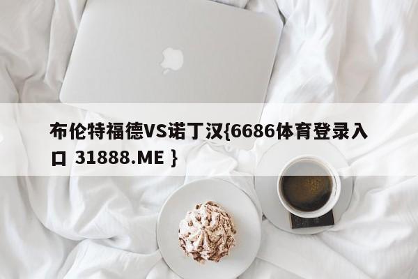 布伦特福德VS诺丁汉{6686体育登录入口 31888.ME }