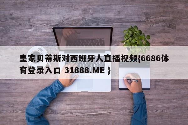 皇家贝蒂斯对西班牙人直播视频{6686体育登录入口 31888.ME }