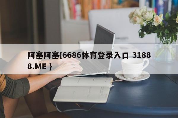 阿塞阿塞{6686体育登录入口 31888.ME }