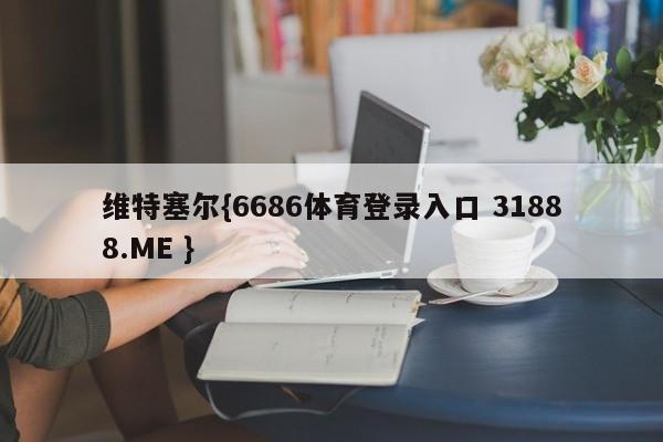 维特塞尔{6686体育登录入口 31888.ME }