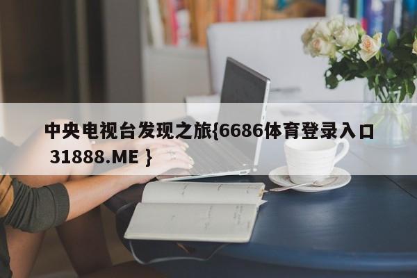 中央电视台发现之旅{6686体育登录入口 31888.ME }