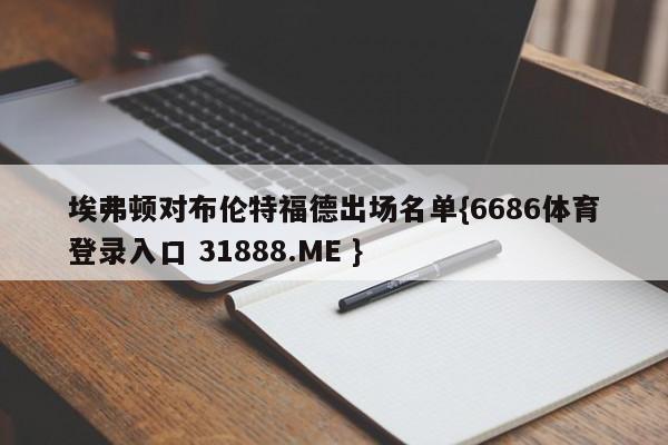 埃弗顿对布伦特福德出场名单{6686体育登录入口 31888.ME }