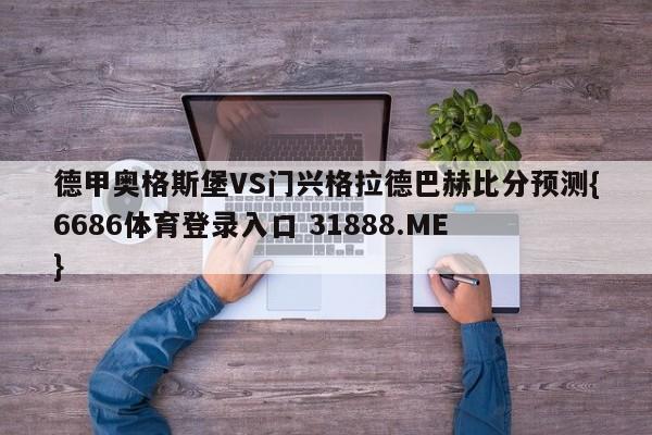 德甲奥格斯堡VS门兴格拉德巴赫比分预测{6686体育登录入口 31888.ME }