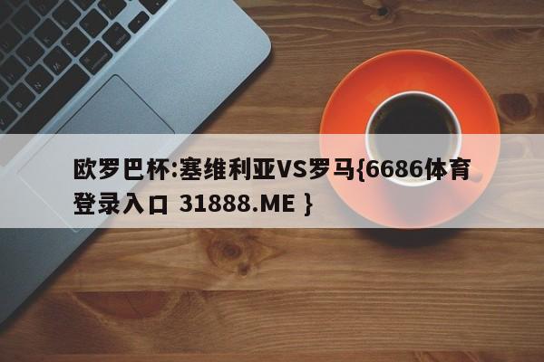 欧罗巴杯:塞维利亚VS罗马{6686体育登录入口 31888.ME }