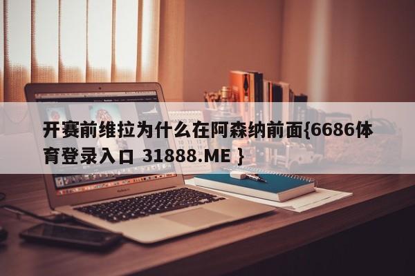 开赛前维拉为什么在阿森纳前面{6686体育登录入口 31888.ME }