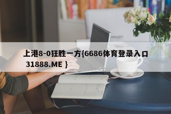 上港8-0狂胜一方{6686体育登录入口 31888.ME }