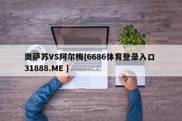 奥萨苏VS阿尔梅{6686体育登录入口 31888.ME }