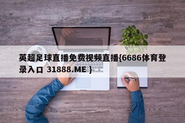 英超足球直播免费视频直播{6686体育登录入口 31888.ME }