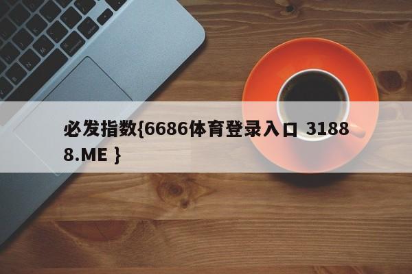 必发指数{6686体育登录入口 31888.ME }