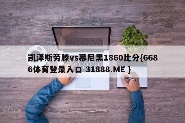 凯泽斯劳滕vs慕尼黑1860比分{6686体育登录入口 31888.ME }