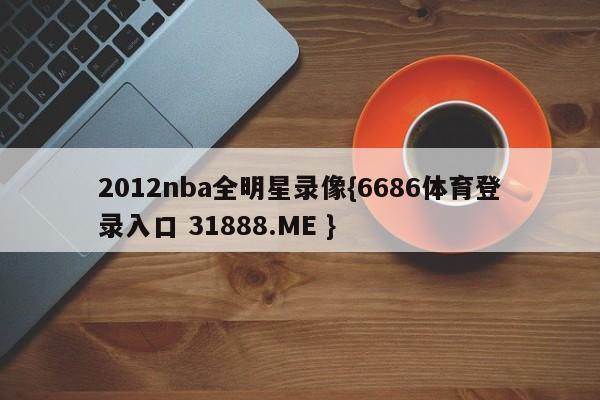 2012nba全明星录像{6686体育登录入口 31888.ME }