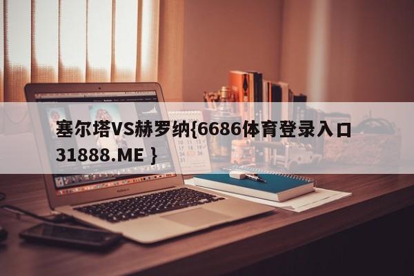塞尔塔VS赫罗纳{6686体育登录入口 31888.ME }