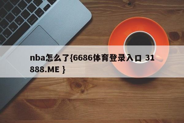 nba怎么了{6686体育登录入口 31888.ME }