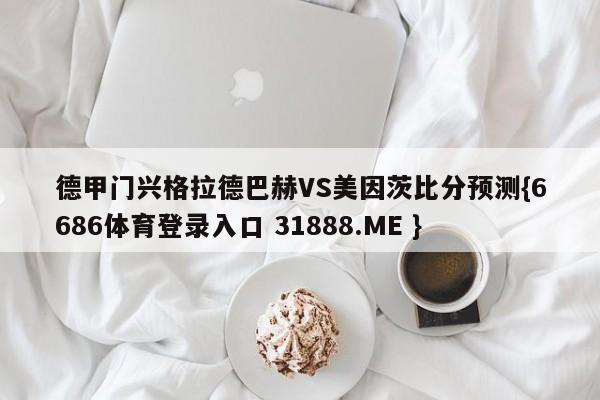 德甲门兴格拉德巴赫VS美因茨比分预测{6686体育登录入口 31888.ME }