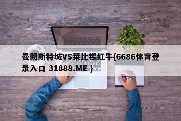 曼彻斯特城VS莱比锡红牛{6686体育登录入口 31888.ME }