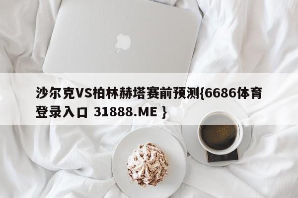 沙尔克VS柏林赫塔赛前预测{6686体育登录入口 31888.ME }