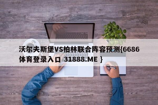 沃尔夫斯堡VS柏林联合阵容预测{6686体育登录入口 31888.ME }