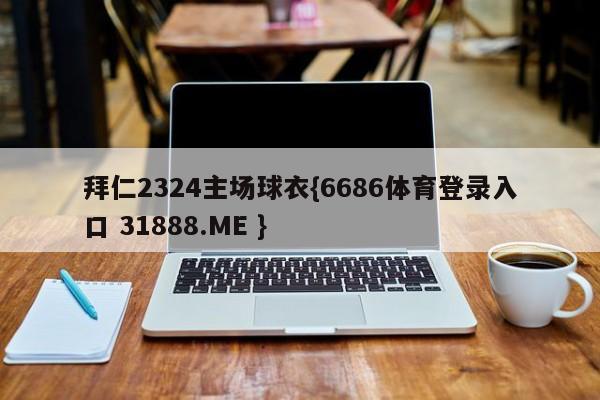 拜仁2324主场球衣{6686体育登录入口 31888.ME }