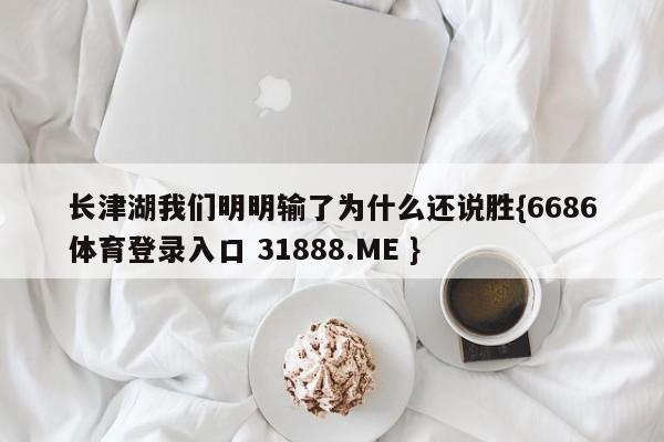 长津湖我们明明输了为什么还说胜{6686体育登录入口 31888.ME }