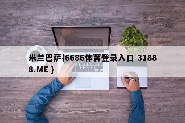 米兰巴萨{6686体育登录入口 31888.ME }