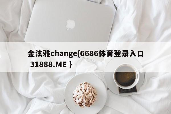 金泫雅change{6686体育登录入口 31888.ME }