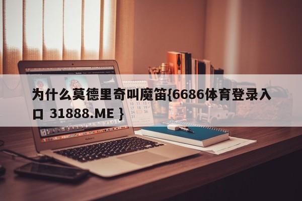 为什么莫德里奇叫魔笛{6686体育登录入口 31888.ME }