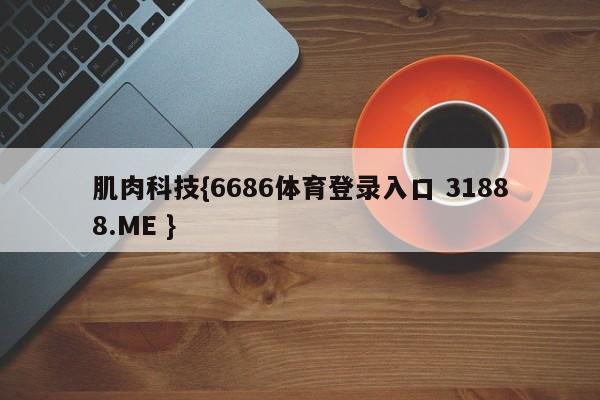 肌肉科技{6686体育登录入口 31888.ME }