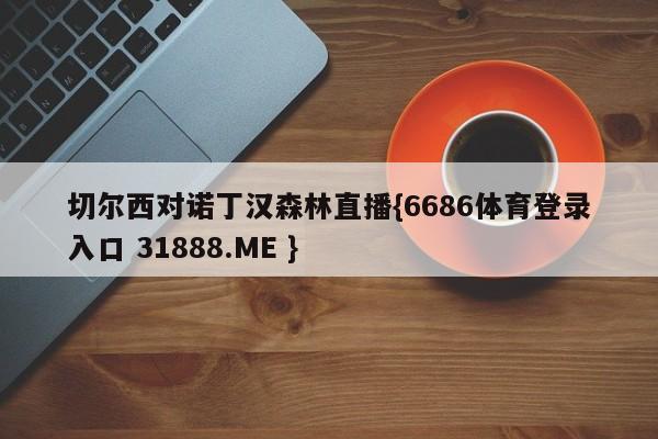 切尔西对诺丁汉森林直播{6686体育登录入口 31888.ME }