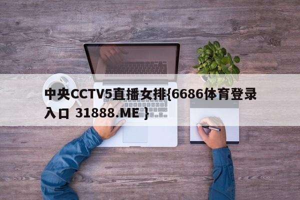 中央CCTV5直播女排{6686体育登录入口 31888.ME }