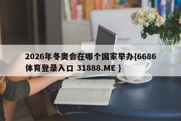 2026年冬奥会在哪个国家举办{6686体育登录入口 31888.ME }