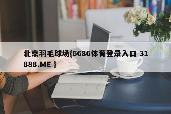 北京羽毛球场{6686体育登录入口 31888.ME }