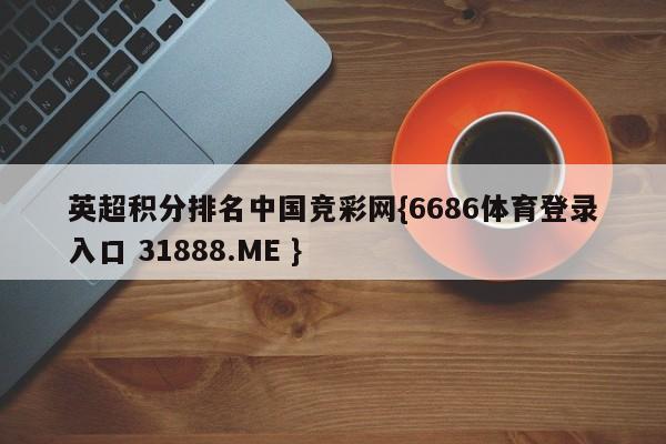 英超积分排名中国竞彩网{6686体育登录入口 31888.ME }