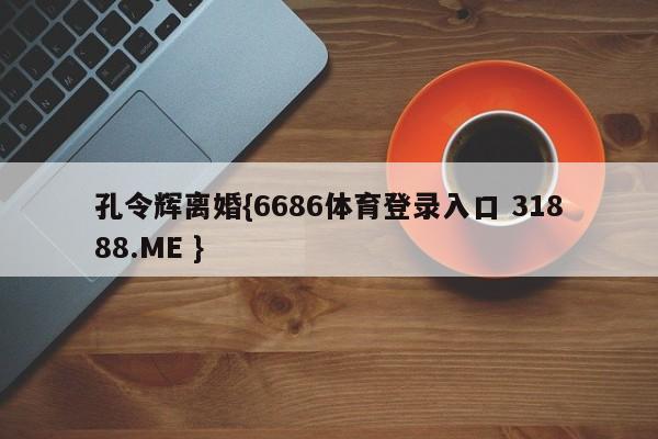 孔令辉离婚{6686体育登录入口 31888.ME }