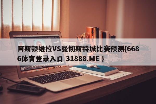阿斯顿维拉VS曼彻斯特城比赛预测{6686体育登录入口 31888.ME }