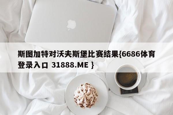 斯图加特对沃夫斯堡比赛结果{6686体育登录入口 31888.ME }