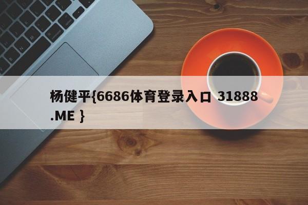 杨健平{6686体育登录入口 31888.ME }