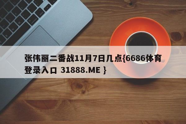 张伟丽二番战11月7日几点{6686体育登录入口 31888.ME }
