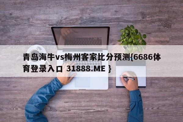 青岛海牛vs梅州客家比分预测{6686体育登录入口 31888.ME }