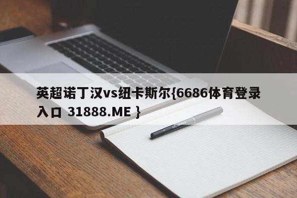 英超诺丁汉vs纽卡斯尔{6686体育登录入口 31888.ME }
