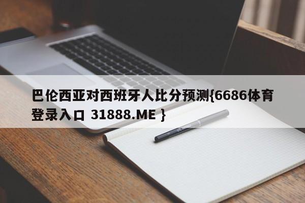 巴伦西亚对西班牙人比分预测{6686体育登录入口 31888.ME }