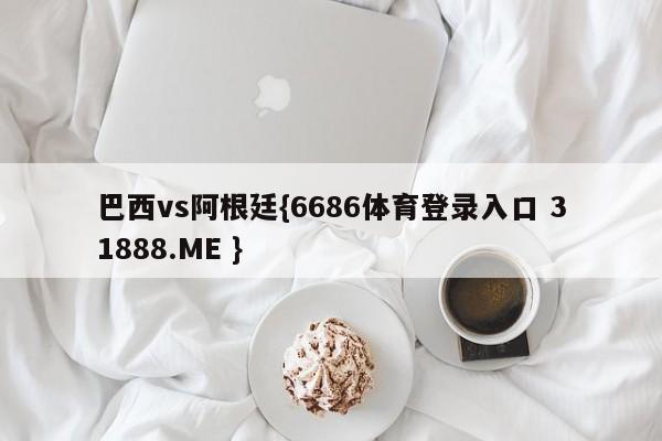 巴西vs阿根廷{6686体育登录入口 31888.ME }