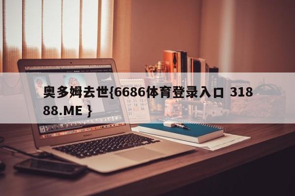 奥多姆去世{6686体育登录入口 31888.ME }