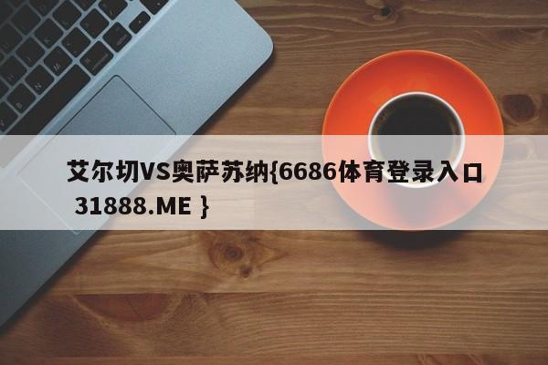 艾尔切VS奥萨苏纳{6686体育登录入口 31888.ME }