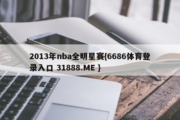 2013年nba全明星赛{6686体育登录入口 31888.ME }