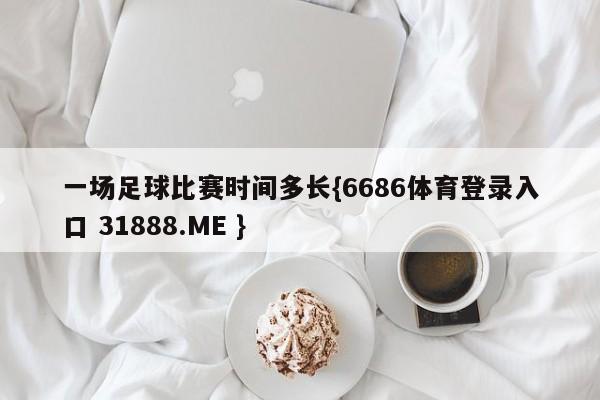 一场足球比赛时间多长{6686体育登录入口 31888.ME }
