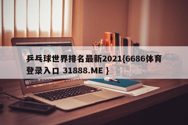 乒乓球世界排名最新2021{6686体育登录入口 31888.ME }